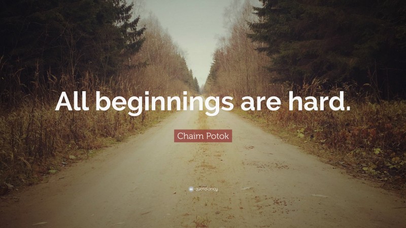 Chaim Potok Quote: “All beginnings are hard.”