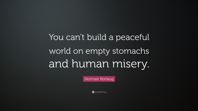 Norman Borlaug Quote: “You can’t build a peaceful world on empty stomachs and human misery.”