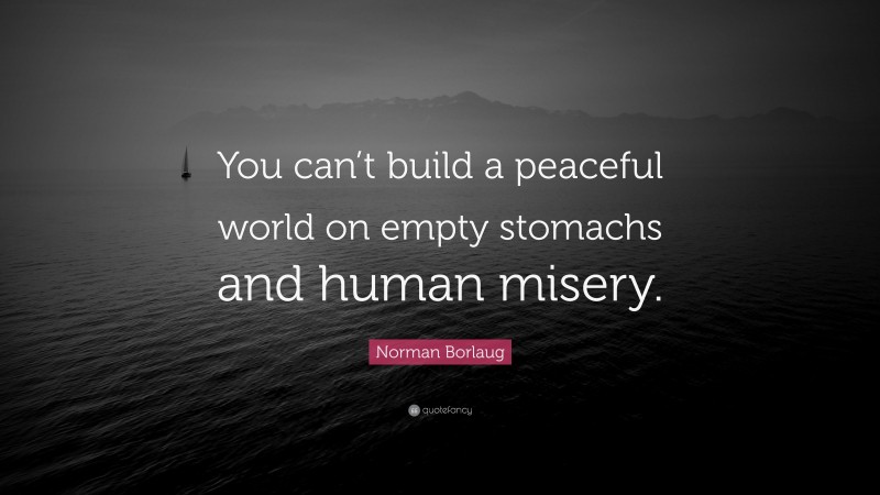 Norman Borlaug Quote: “You can’t build a peaceful world on empty stomachs and human misery.”