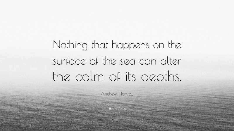Andrew Harvey Quote: “Nothing that happens on the surface of the sea can alter the calm of its depths.”