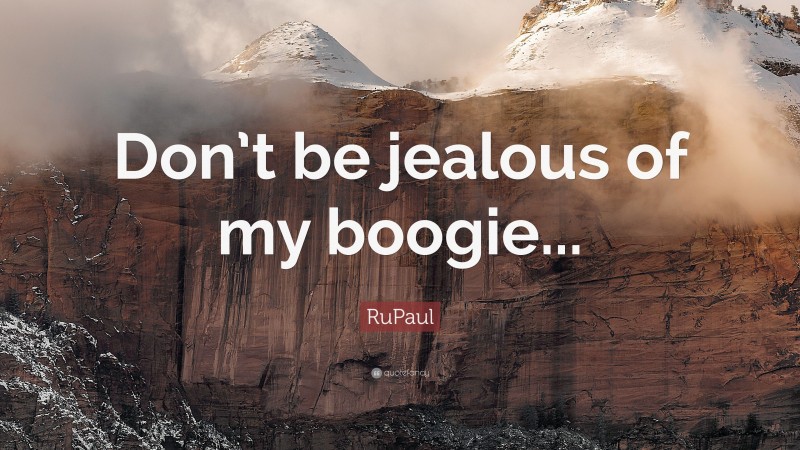 RuPaul Quote: “Don’t be jealous of my boogie...”