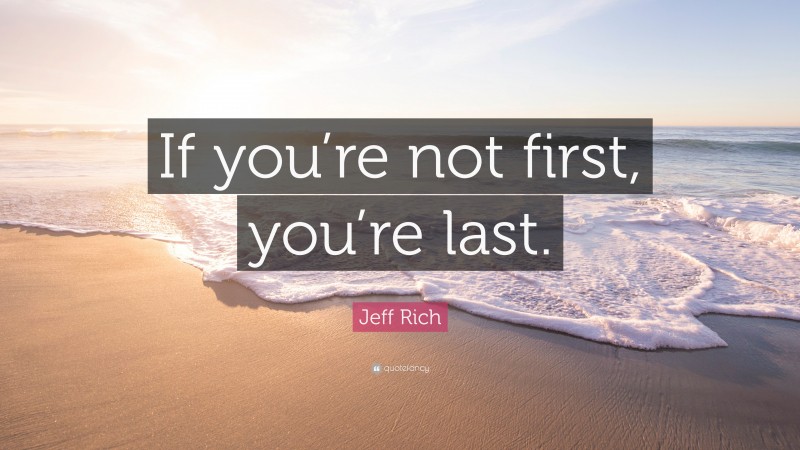 Jeff Rich Quote: “If you’re not first, you’re last.”