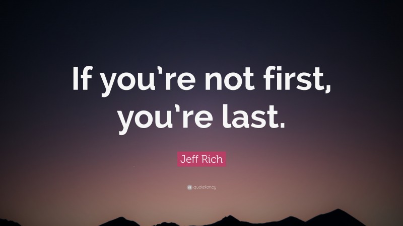 Jeff Rich Quote: “If you’re not first, you’re last.”