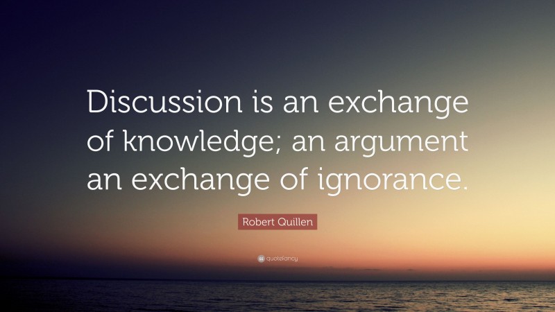 Robert Quillen Quote: “Discussion is an exchange of knowledge; an argument an exchange of ignorance.”