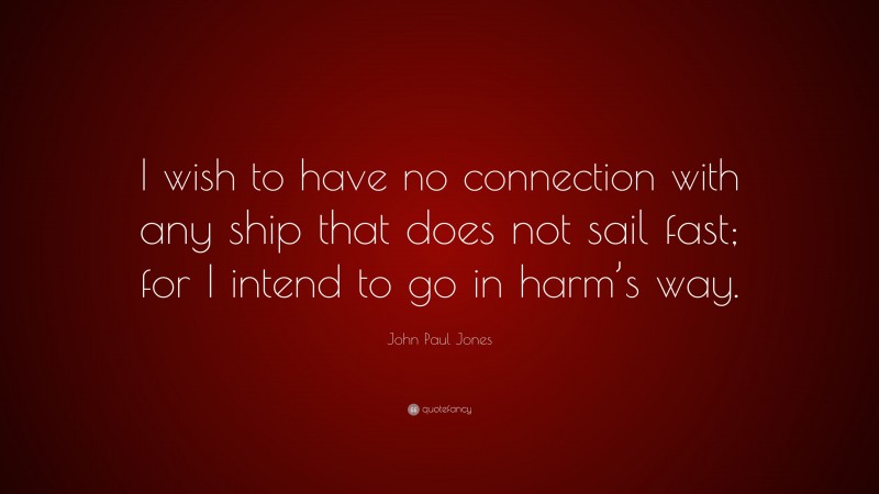 John Paul Jones Quote: “I wish to have no connection with any ship that does not sail fast; for I intend to go in harm’s way.”