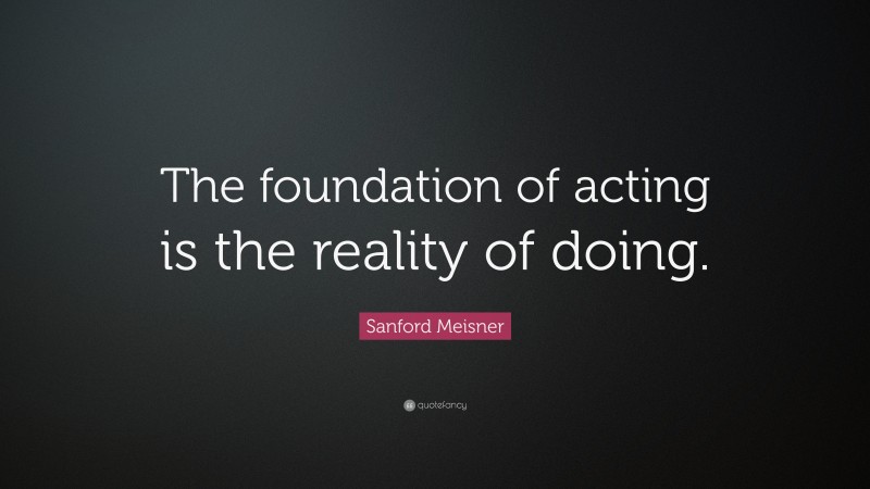 Sanford Meisner Quote: “The foundation of acting is the reality of doing.”