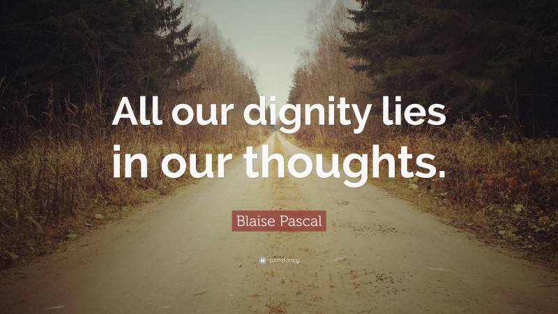 Blaise Pascal Quote: “All our dignity lies in our thoughts.”