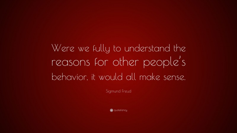 Sigmund Freud Quote: “Were we fully to understand the reasons for other people’s behavior, it would all make sense.”