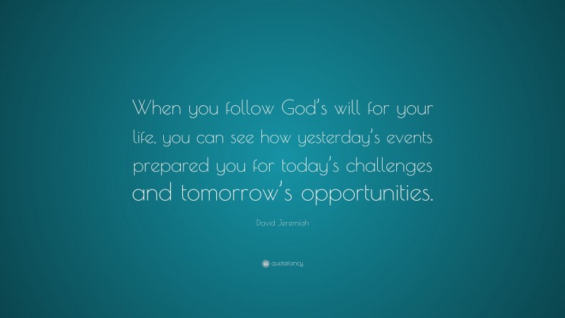 David Jeremiah Quote: “When you follow God’s will for your life, you can see how yesterday’s events prepared you for today’s challenges and tomorrow’s opportunities.”