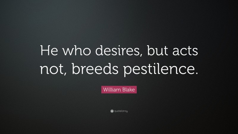 William Blake Quote: “He who desires, but acts not, breeds pestilence.”