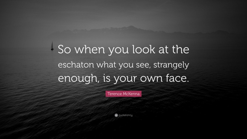 Terence McKenna Quote: “So when you look at the eschaton what you see, strangely enough, is your own face.”