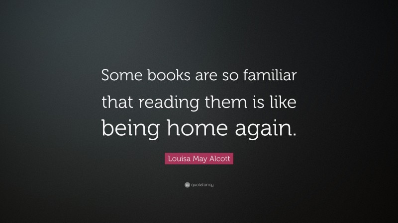 Louisa May Alcott Quote: “Some books are so familiar that reading them is like being home again.”