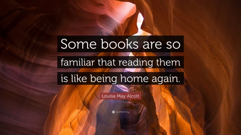 Louisa May Alcott Quote: “Some books are so familiar that reading them is like being home again.”