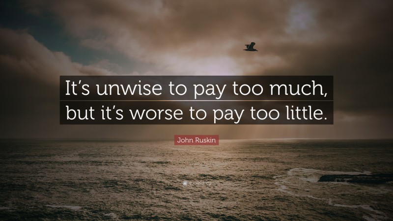 John Ruskin Quote: “It’s unwise to pay too much, but it’s worse to pay too little.”