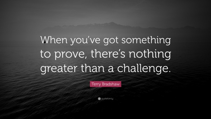 Terry Bradshaw Quote: “When you’ve got something to prove, there’s nothing greater than a challenge.”