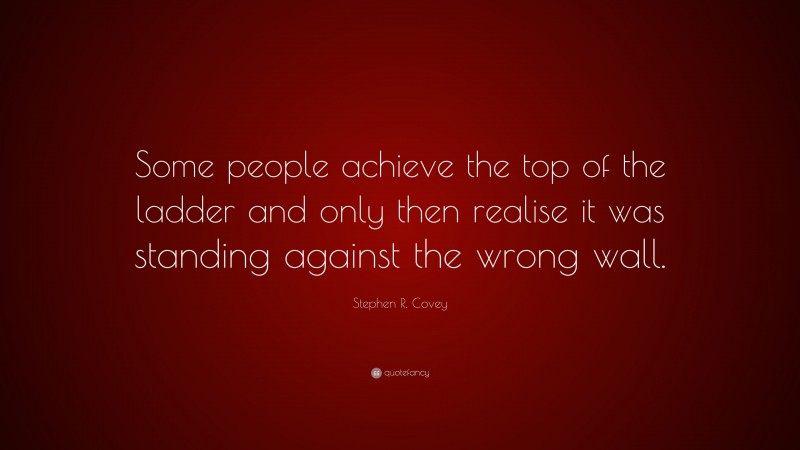 Stephen R. Covey Quote: “Some people achieve the top of the ladder and only then realise it was standing against the wrong wall.”