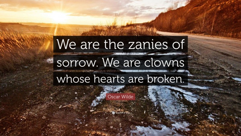 Oscar Wilde Quote: “We are the zanies of sorrow. We are clowns whose hearts are broken.”