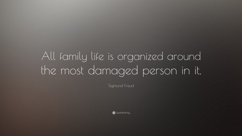 Sigmund Freud Quote: “All family life is organized around the most damaged person in it.”