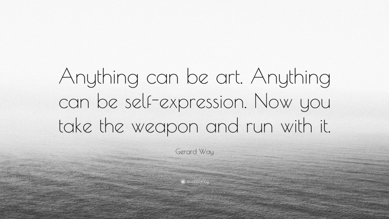 Gerard Way Quote: “Anything can be art. Anything can be self-expression. Now you take the weapon and run with it.”