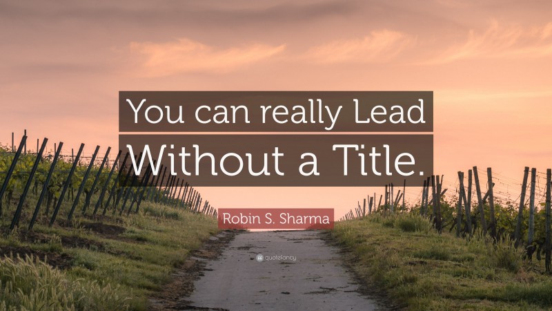 Robin S. Sharma Quote: “You can really Lead Without a Title.”