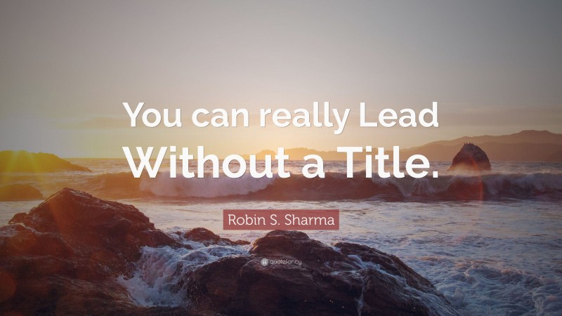 Robin S. Sharma Quote: “You can really Lead Without a Title.”