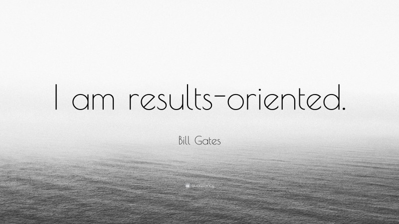 Bill Gates Quote: “I am results-oriented.”