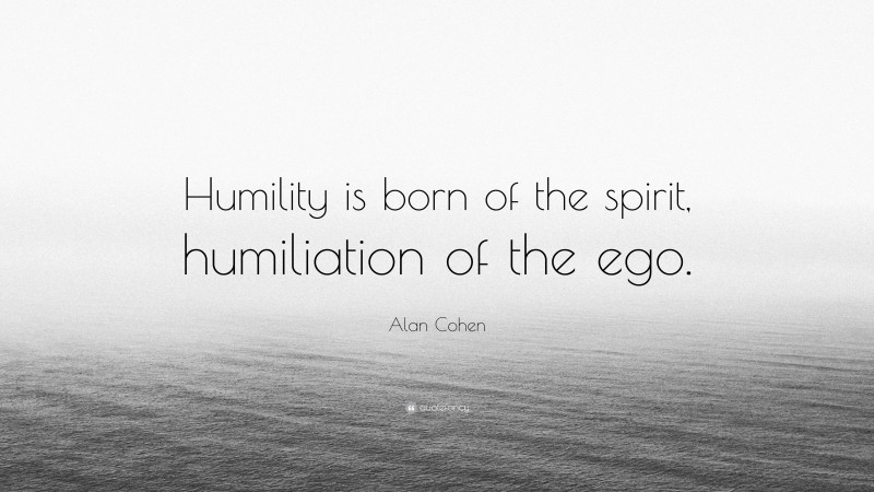 Alan Cohen Quote: “Humility is born of the spirit, humiliation of the ego.”