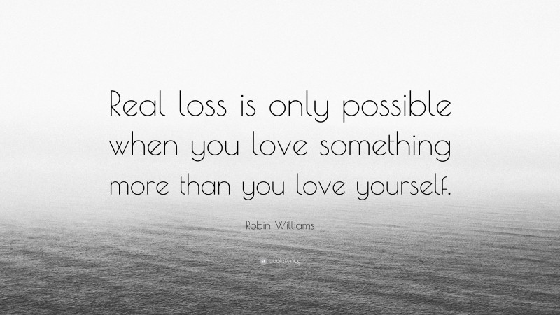 Robin Williams Quote: “Real loss is only possible when you love something more than you love yourself.”