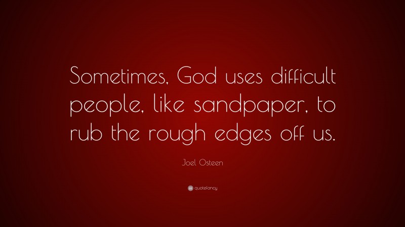Joel Osteen Quote: “Sometimes, God uses difficult people, like sandpaper, to rub the rough edges off us.”