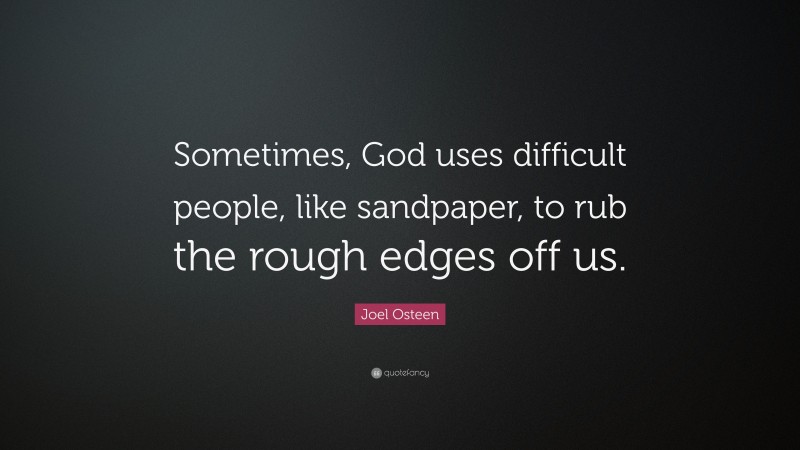 Joel Osteen Quote: “Sometimes, God uses difficult people, like sandpaper, to rub the rough edges off us.”