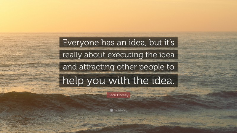 Jack Dorsey Quote: “Everyone has an idea, but it’s really about executing the idea and attracting other people to help you with the idea.”
