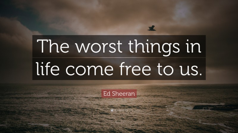 Ed Sheeran Quote: “The worst things in life come free to us.”