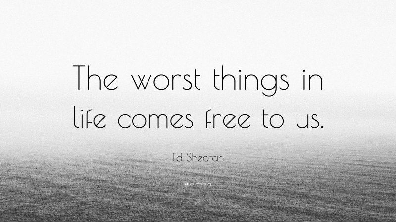 Ed Sheeran Quote: “The worst things in life comes free to us.”
