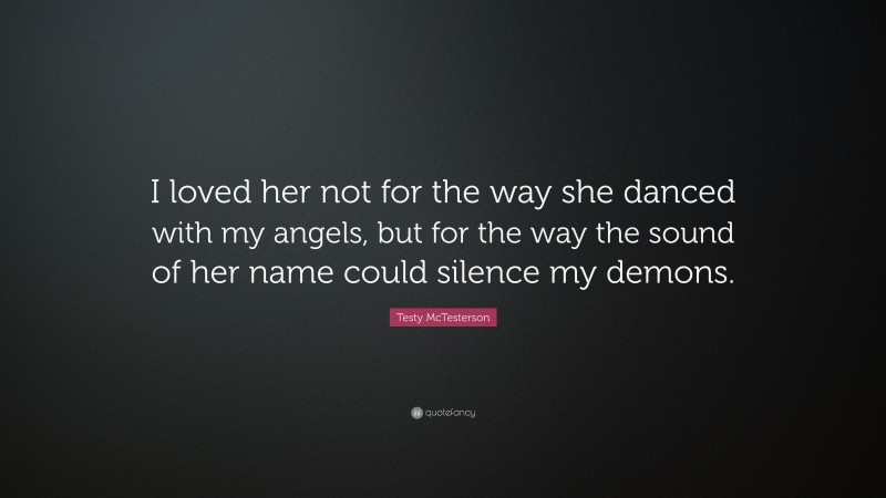 Testy McTesterson Quote: “I loved her not for the way she danced with my angels, but for the way the sound of her name could silence my demons.”