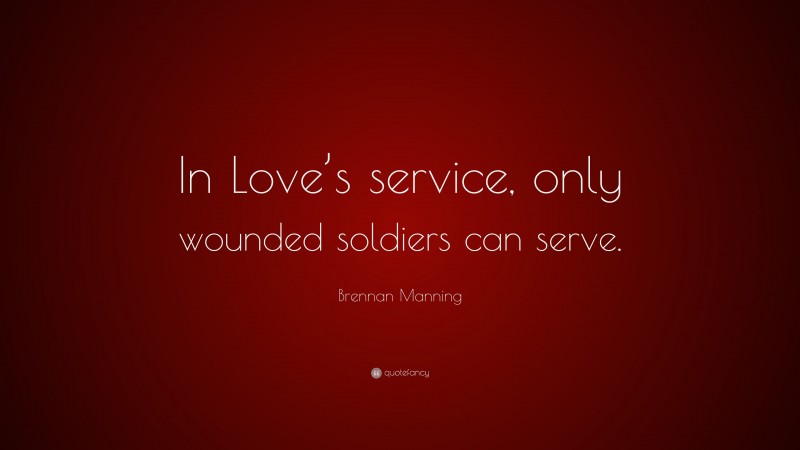 Brennan Manning Quote: “In Love’s service, only wounded soldiers can serve.”