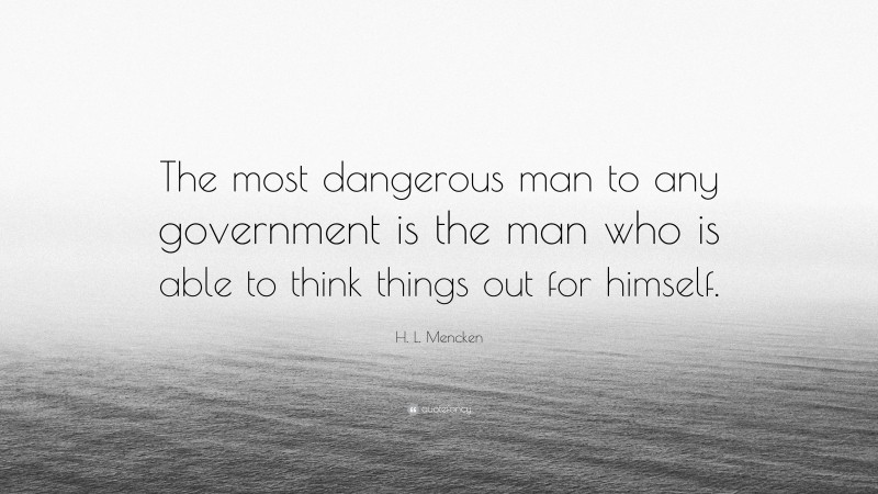 H. L. Mencken Quote: “The most dangerous man to any government is the man who is able to think things out for himself.”