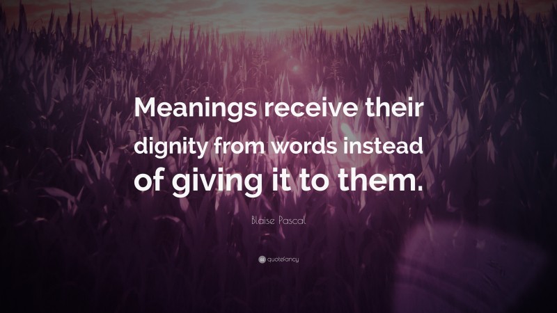 Blaise Pascal Quote: “Meanings receive their dignity from words instead of giving it to them.”