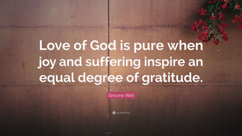 Simone Weil Quote: “Love of God is pure when joy and suffering inspire an equal degree of gratitude.”