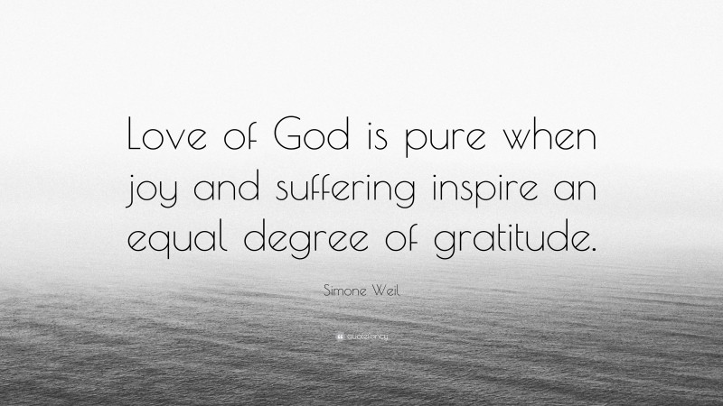 Simone Weil Quote: “Love of God is pure when joy and suffering inspire an equal degree of gratitude.”