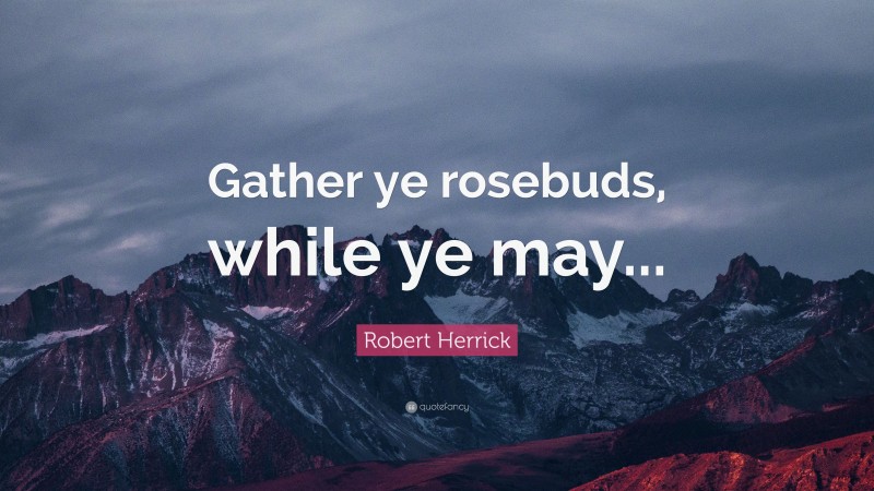 Robert Herrick Quote: “Gather ye rosebuds, while ye may...”