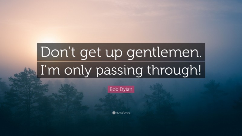 Bob Dylan Quote: “Don’t get up gentlemen. I’m only passing through!”