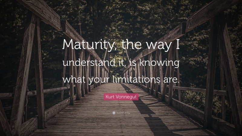 Kurt Vonnegut Quote: “Maturity, the way I understand it, is knowing what your limitations are.”