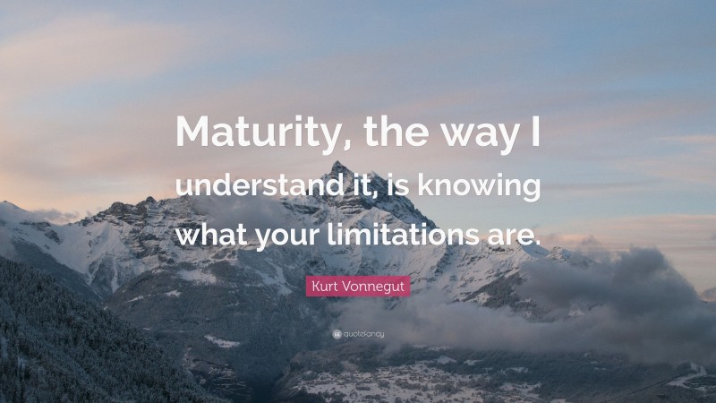 Kurt Vonnegut Quote: “Maturity, the way I understand it, is knowing what your limitations are.”