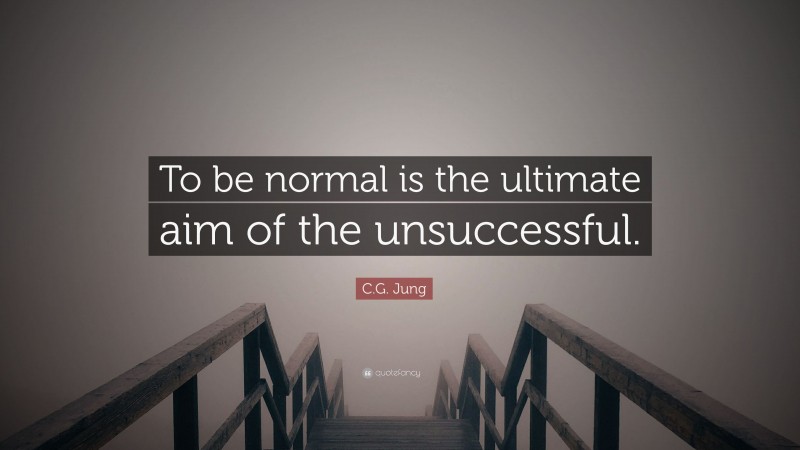 C.G. Jung Quote: “To be normal is the ultimate aim of the unsuccessful.”