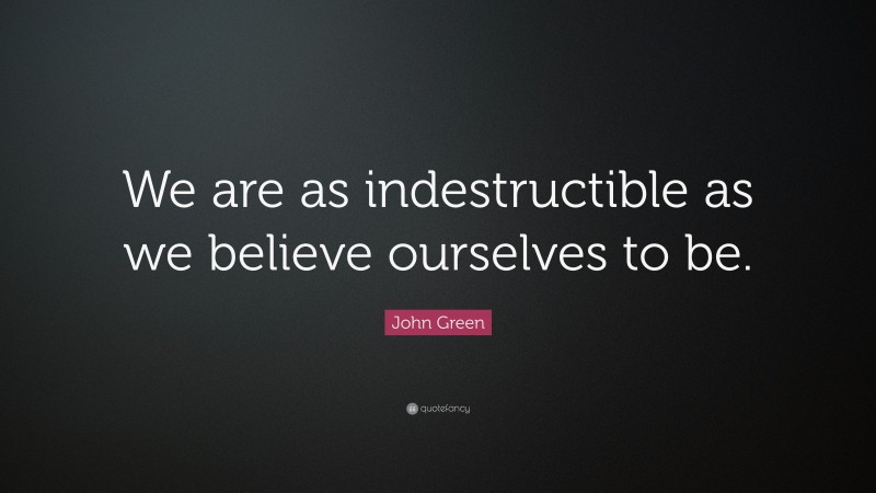 John Green Quote: “We are as indestructible as we believe ourselves to be.”
