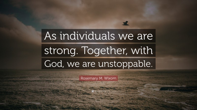 Rosemary M. Wixom Quote: “As individuals we are strong. Together, with God, we are unstoppable.”