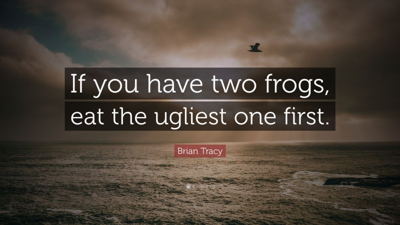 Brian Tracy Quote: “If you have two frogs, eat the ugliest one first.”