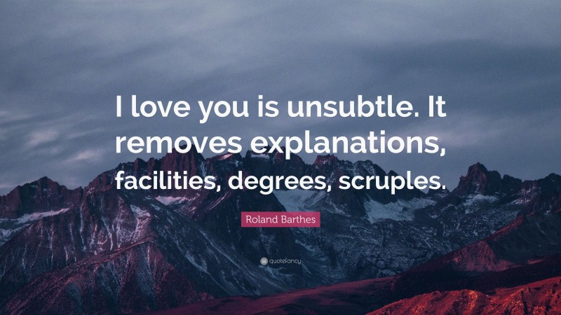 Roland Barthes Quote: “I love you is unsubtle. It removes explanations, facilities, degrees, scruples.”