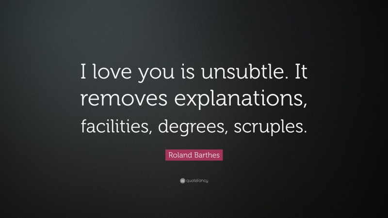 Roland Barthes Quote: “I love you is unsubtle. It removes explanations, facilities, degrees, scruples.”