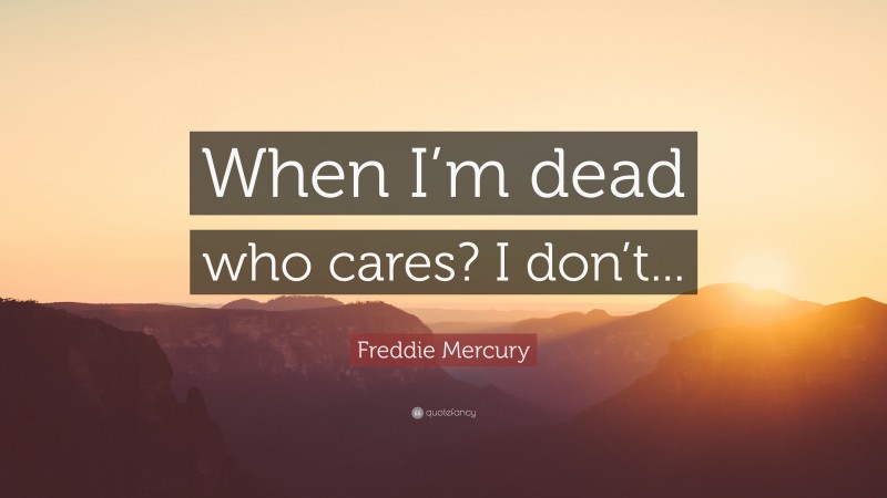 Freddie Mercury Quote: “When I’m dead who cares? I don’t...”
